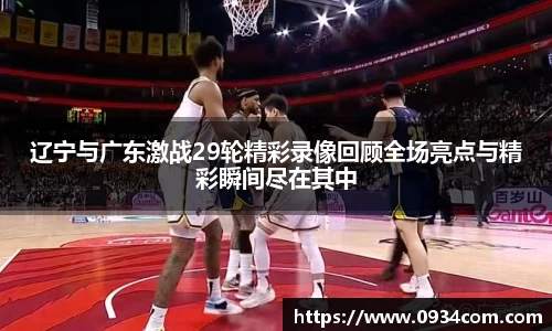 辽宁与广东激战29轮精彩录像回顾全场亮点与精彩瞬间尽在其中
