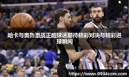 哈卡与奥鲁激战正酣球迷期待精彩对决与精彩进球瞬间