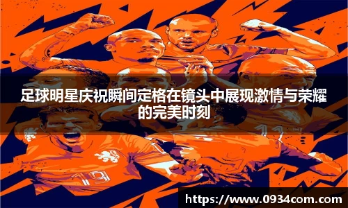 足球明星庆祝瞬间定格在镜头中展现激情与荣耀的完美时刻