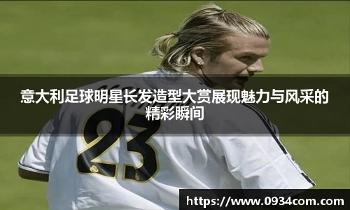 意大利足球明星长发造型大赏展现魅力与风采的精彩瞬间