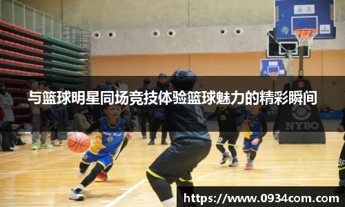 与篮球明星同场竞技体验篮球魅力的精彩瞬间
