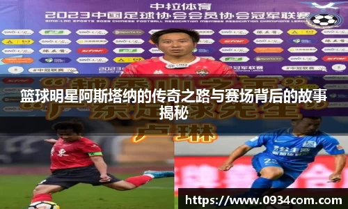 篮球明星阿斯塔纳的传奇之路与赛场背后的故事揭秘